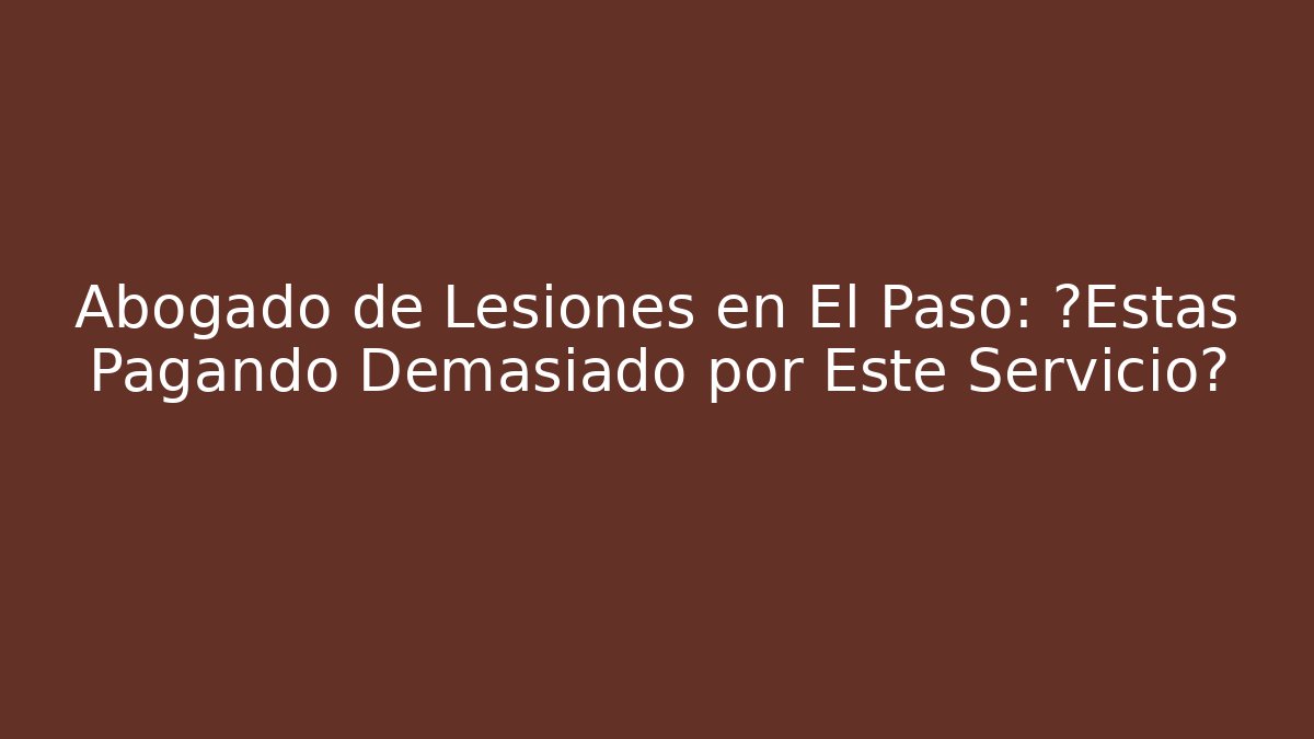 Abogado de Lesiones en El Paso: ¿Estás Pagando Demasiado por Este Servicio?