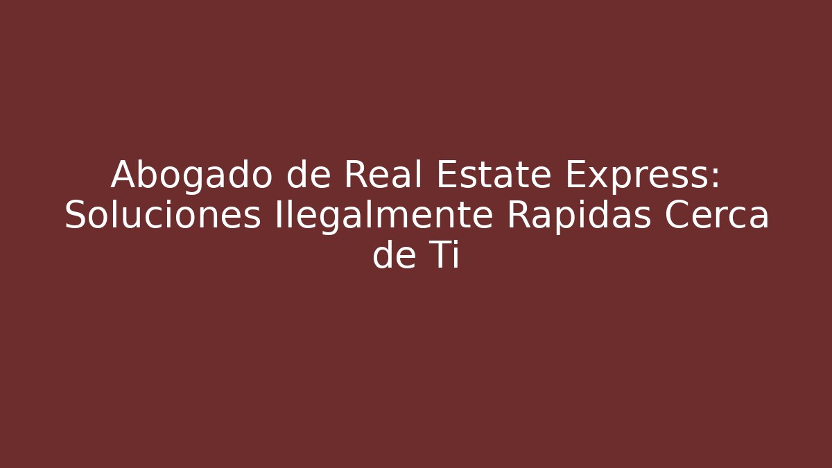 Abogado de Real Estate Express: Soluciones Ilegalmente Rápidas Cerca de Ti