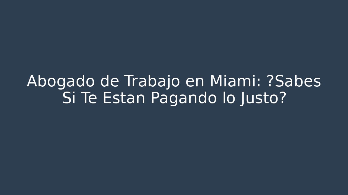 Abogado de Trabajo en Miami: ¿Sabes Si Te Están Pagando lo Justo?