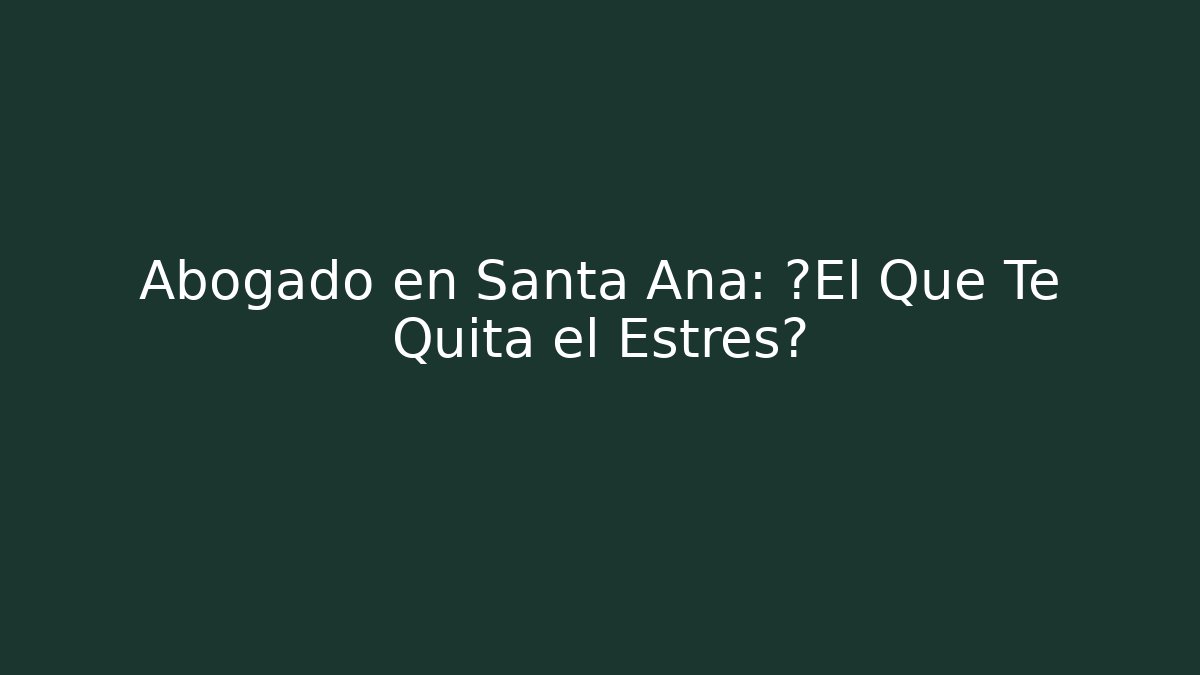 Abogado en Santa Ana: ¿El Que Te Quita el Estrés?