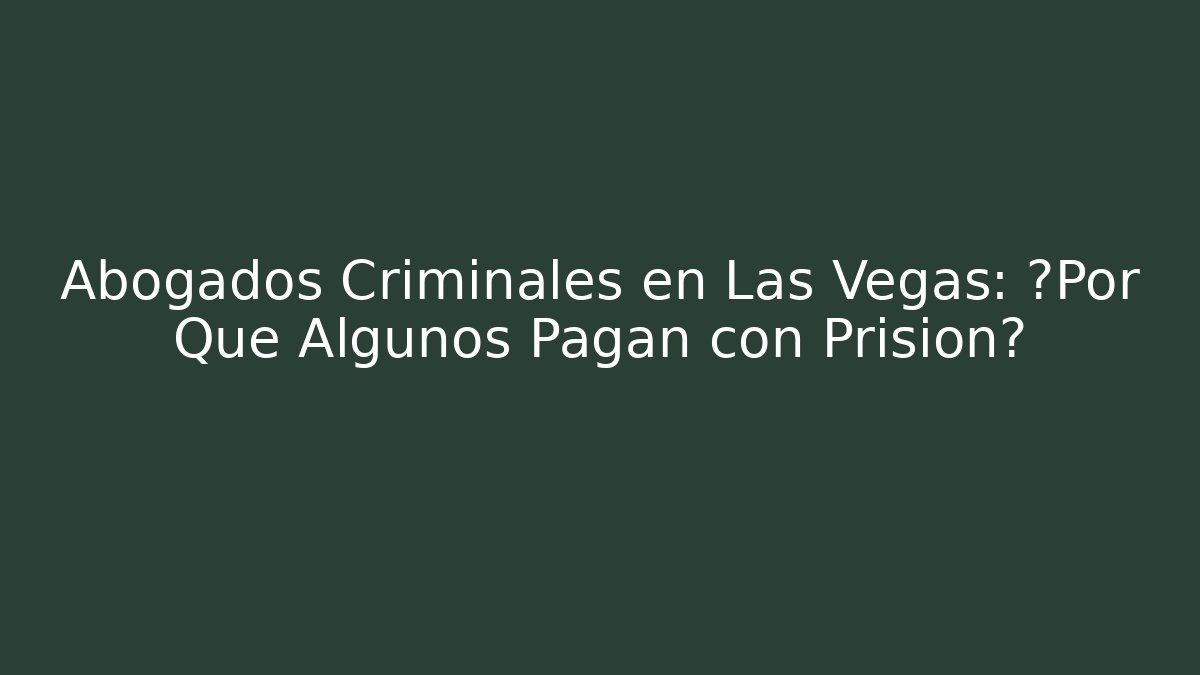 Abogados Criminales en Las Vegas: ¿Por Qué Algunos Pagan con Prisión?