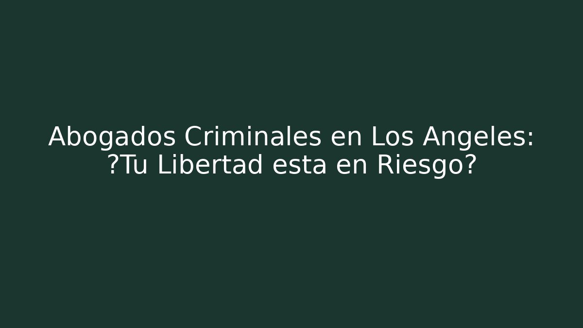 Abogados Criminales en Los Ángeles: ¿Tu Libertad está en Riesgo?