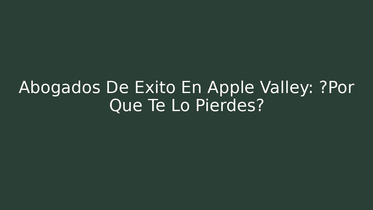 Abogados De Éxito En Apple Valley: ¿Por Qué Te Lo Pierdes?