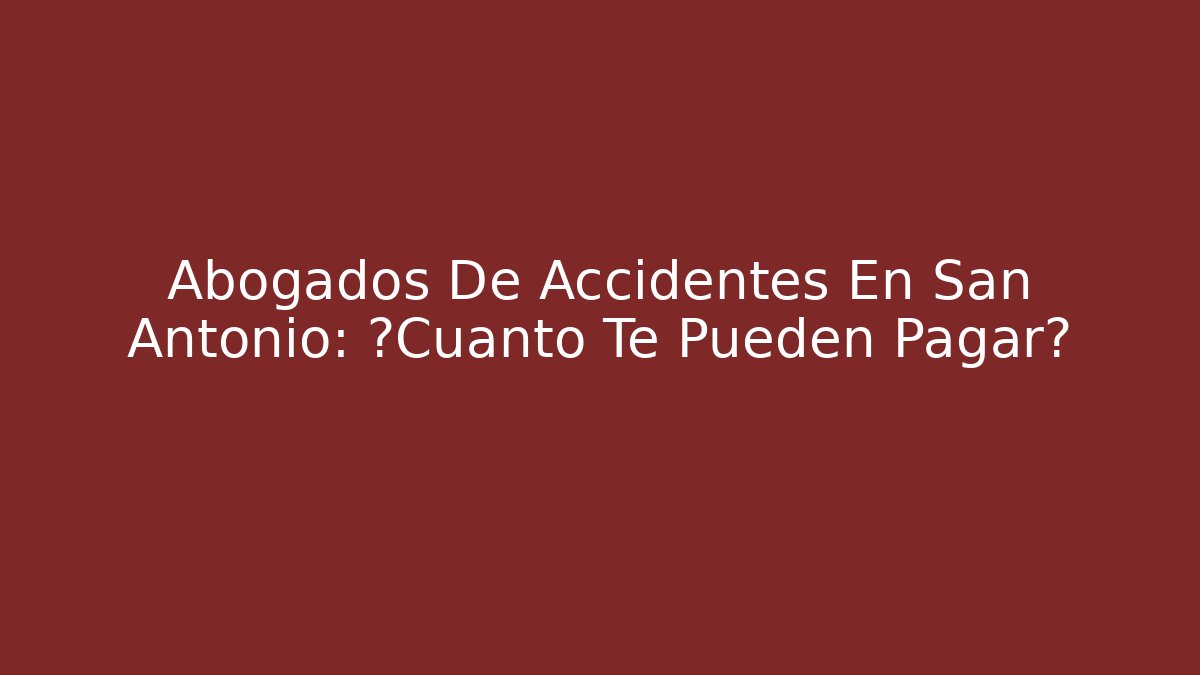 Abogados De Accidentes En San Antonio: ¿Cuánto Te Pueden Pagar?