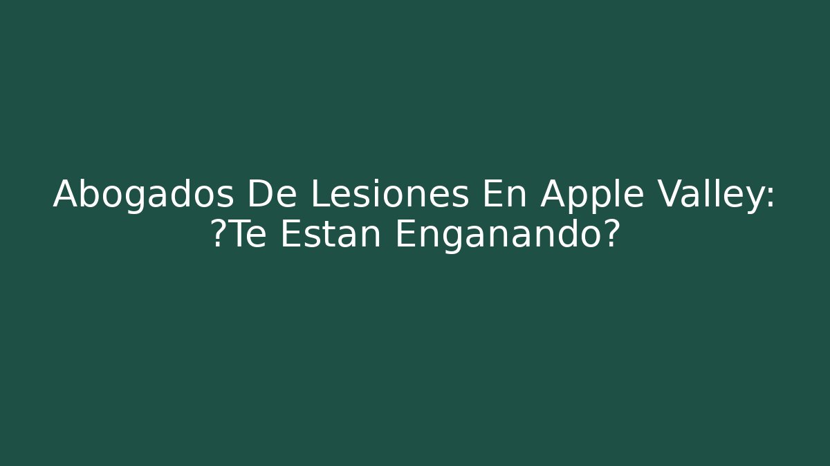 Abogados De Lesiones En Apple Valley: ¿Te Están Engañando?