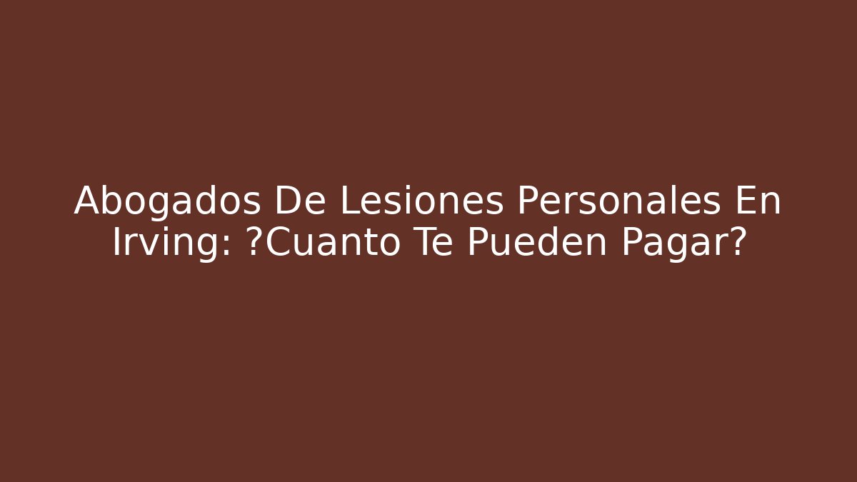 Abogados De Lesiones Personales En Irving: ¿Cuánto Te Pueden Pagar?