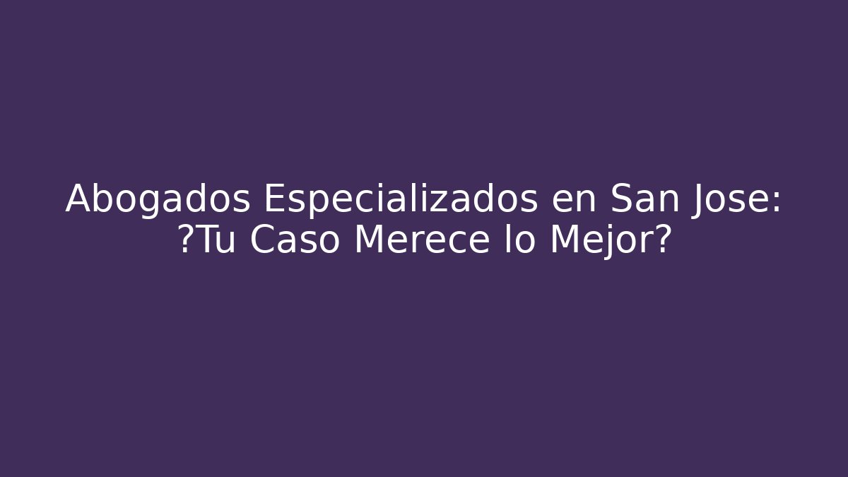 Abogados Especializados en San Jose: ¿Tu Caso Merece lo Mejor?