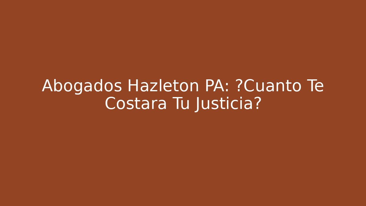 Abogados Hazleton PA: ¿Cuánto Te Costará Tu Justicia?