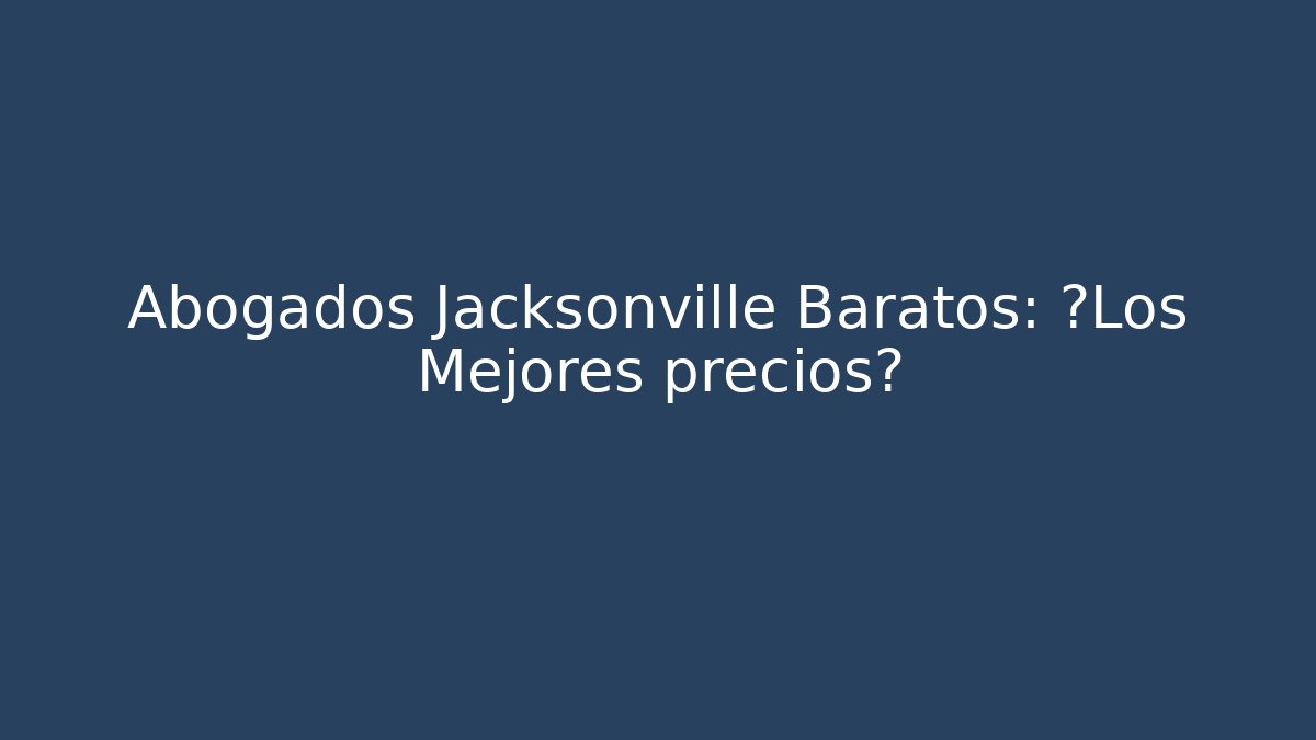 Abogados Jacksonville Baratos: ¿Los Mejores precios?