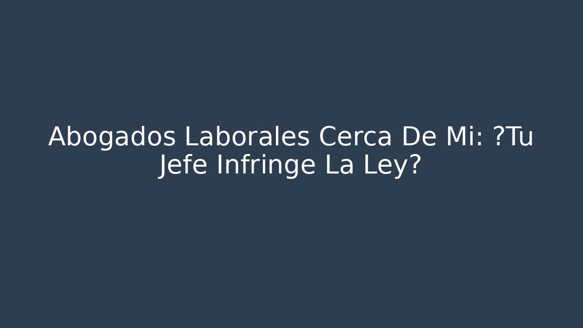 Abogados Laborales Cerca De Mi: ¿Tu Jefe Infringe La Ley?