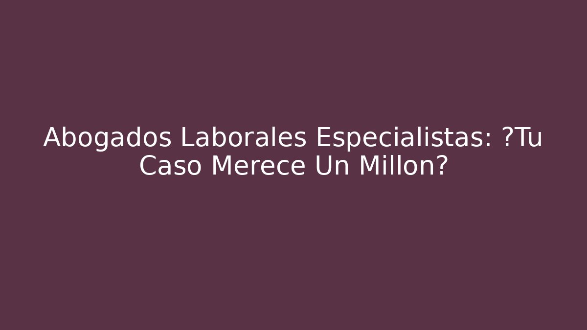 Abogados Laborales Especialistas: ¿Tu Caso Merece Un Millón?