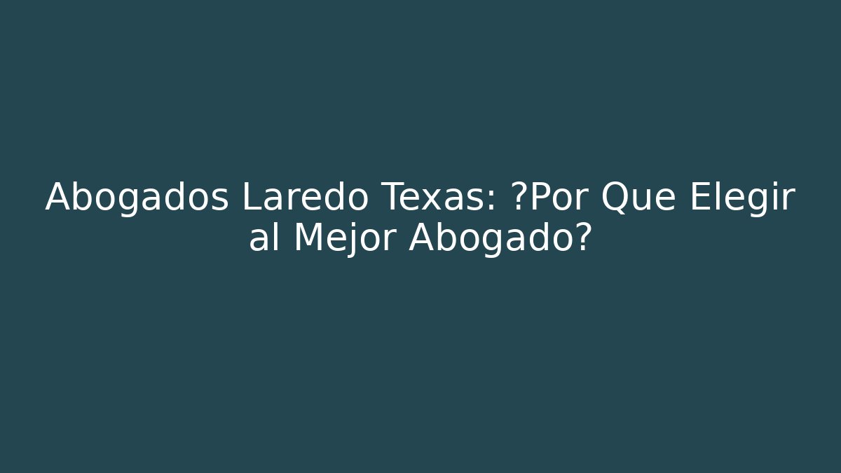 Abogados Laredo Texas: ¿Por Qué Elegir al Mejor Abogado?
