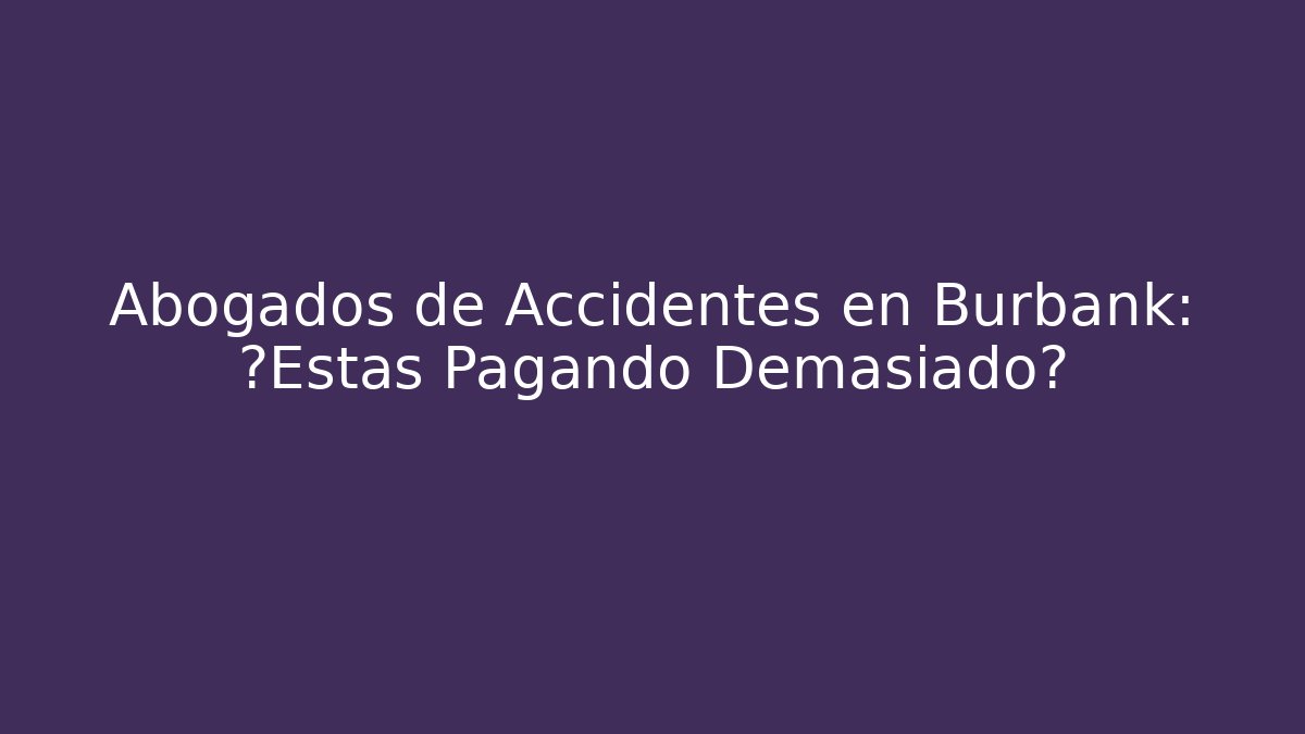 Abogados de Accidentes en Burbank: ¿Estás Pagando Demasiado?