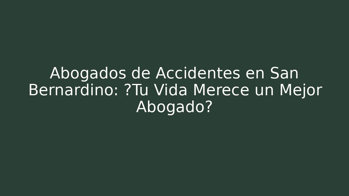 Abogados de Accidentes en San Bernardino: ¿Tu Vida Merece un Mejor Abogado?
