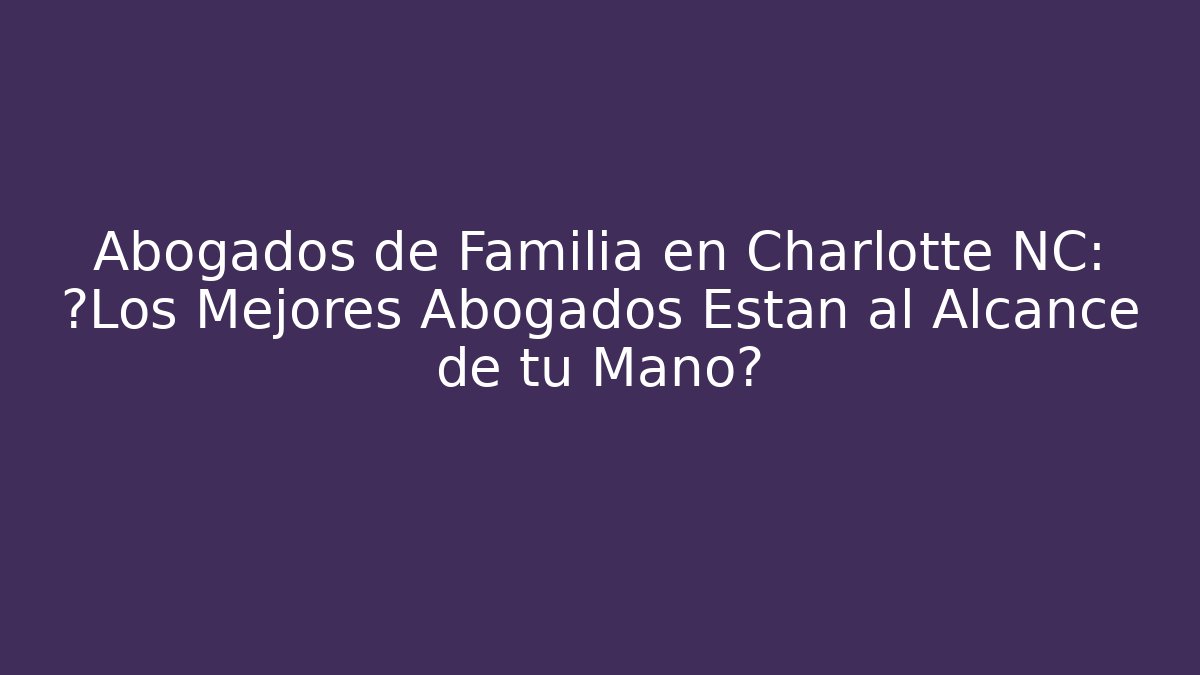 Abogados de Familia en Charlotte NC: ¿Los Mejores Abogados Están al Alcance de tu Mano?