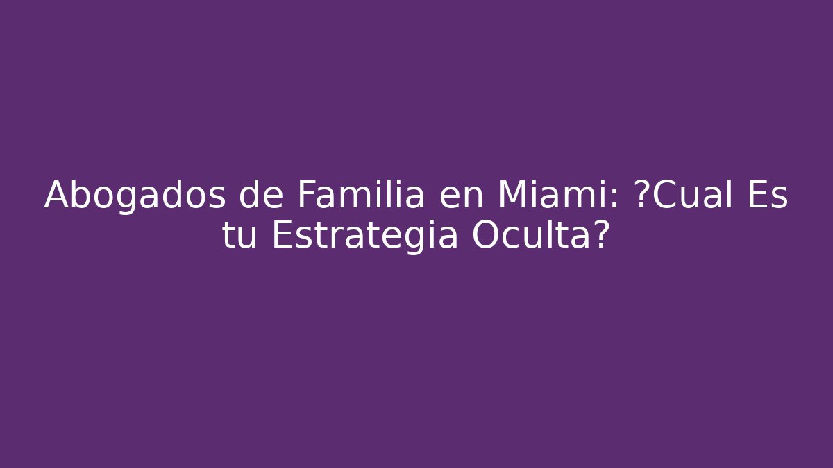 Abogados de Familia en Miami: ¿Cuál Es tu Estrategia Oculta?