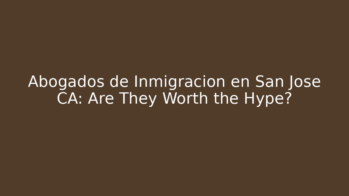 Abogados de Inmigración en San Jose CA: Are They Worth the Hype?