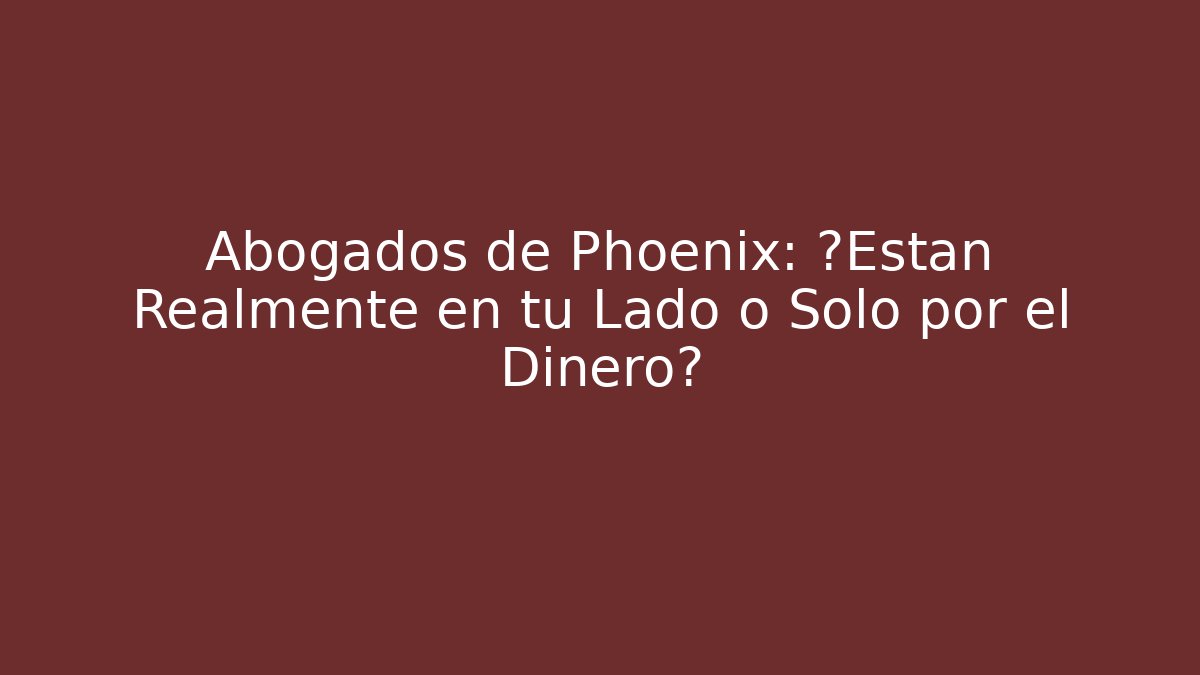 Abogados de Phoenix: ¿Están Realmente en tu Lado o Solo por el Dinero?