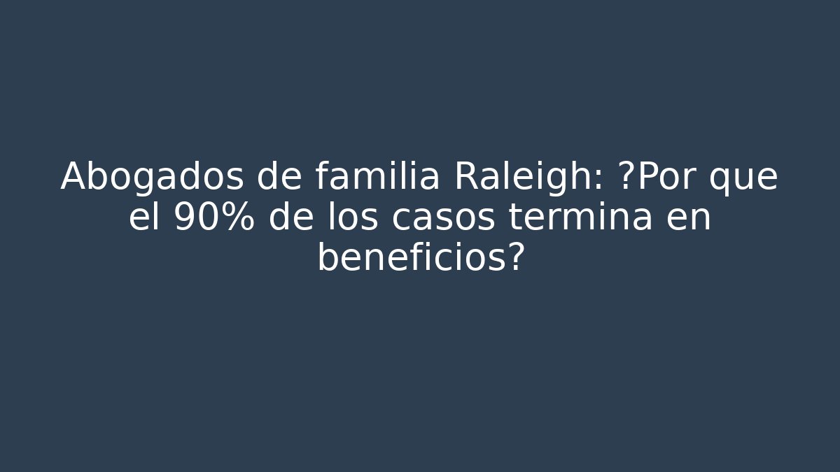 Abogados de familia Raleigh: ¿Por qué el 90% de los casos termina en beneficios?
