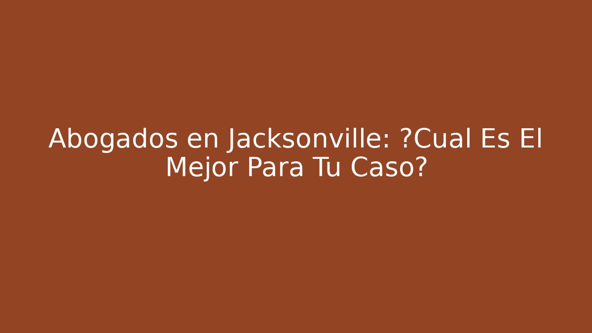 Abogados en Jacksonville: ¿Cuál Es El Mejor Para Tu Caso?