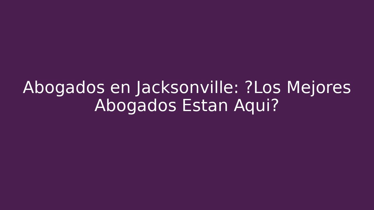 Abogados en Jacksonville: ¿Los Mejores Abogados Están Aquí?