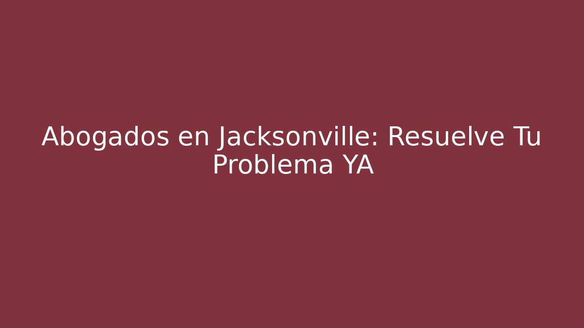 Abogados en Jacksonville: Resuelve Tu Problema YA