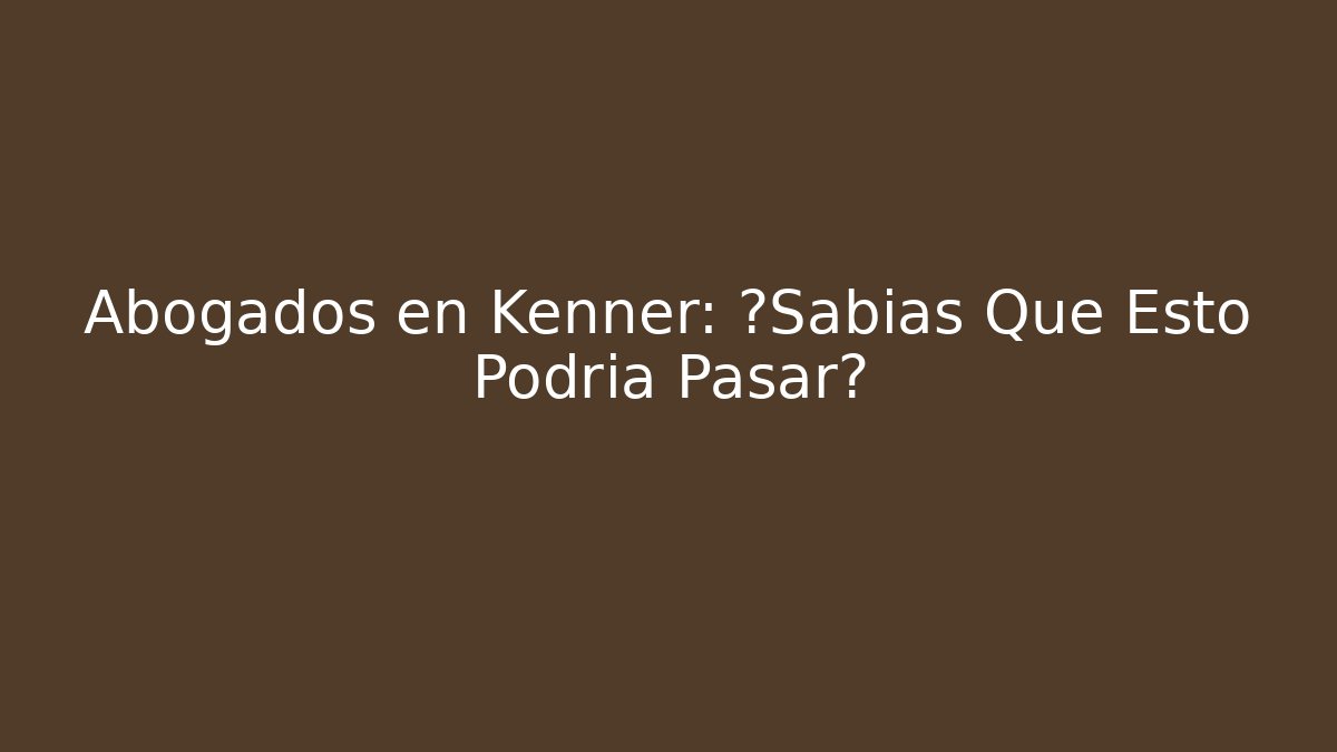 Abogados en Kenner: ¿Sabías Que Esto Podría Pasar?