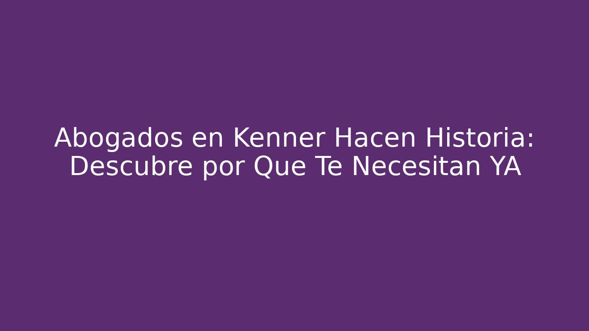 Abogados en Kenner Hacen Historia: Descubre por Qué Te Necesitan YA