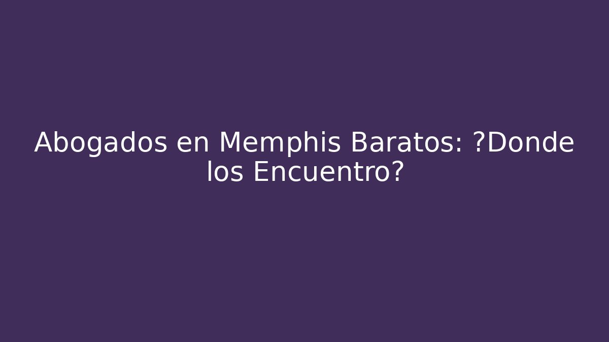 Abogados en Memphis Baratos: ¿Dónde los Encuentro?