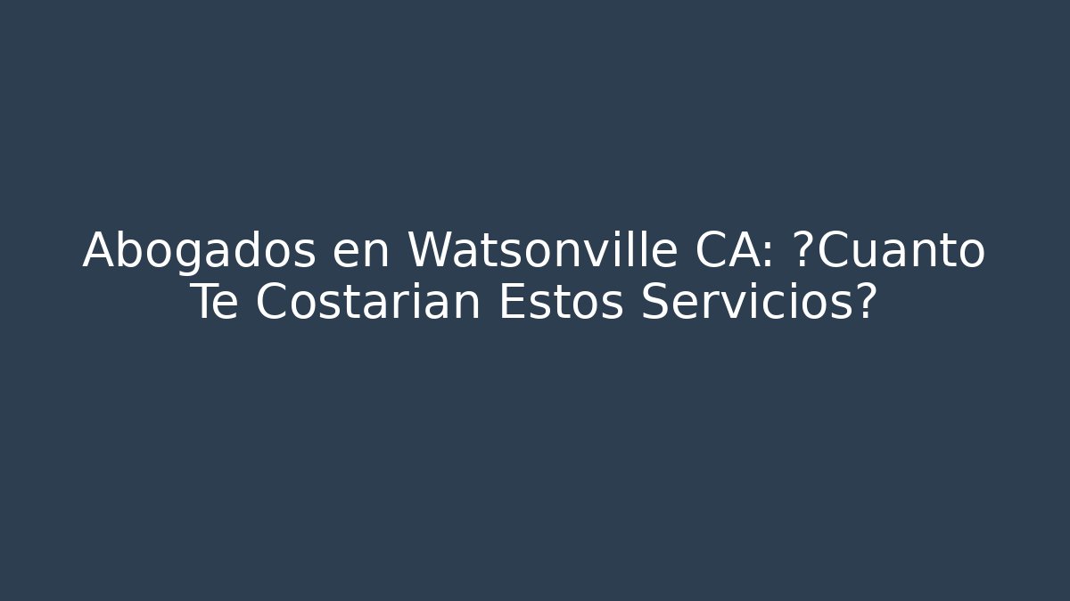 Abogados en Watsonville CA: ¿Cuánto Te Costarían Estos Servicios?