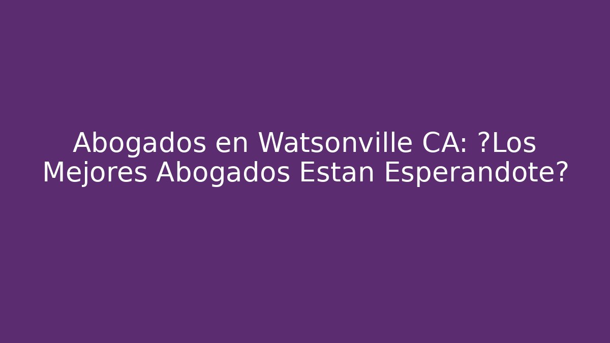 Abogados en Watsonville CA: ¿Los Mejores Abogados Están Esperándote?