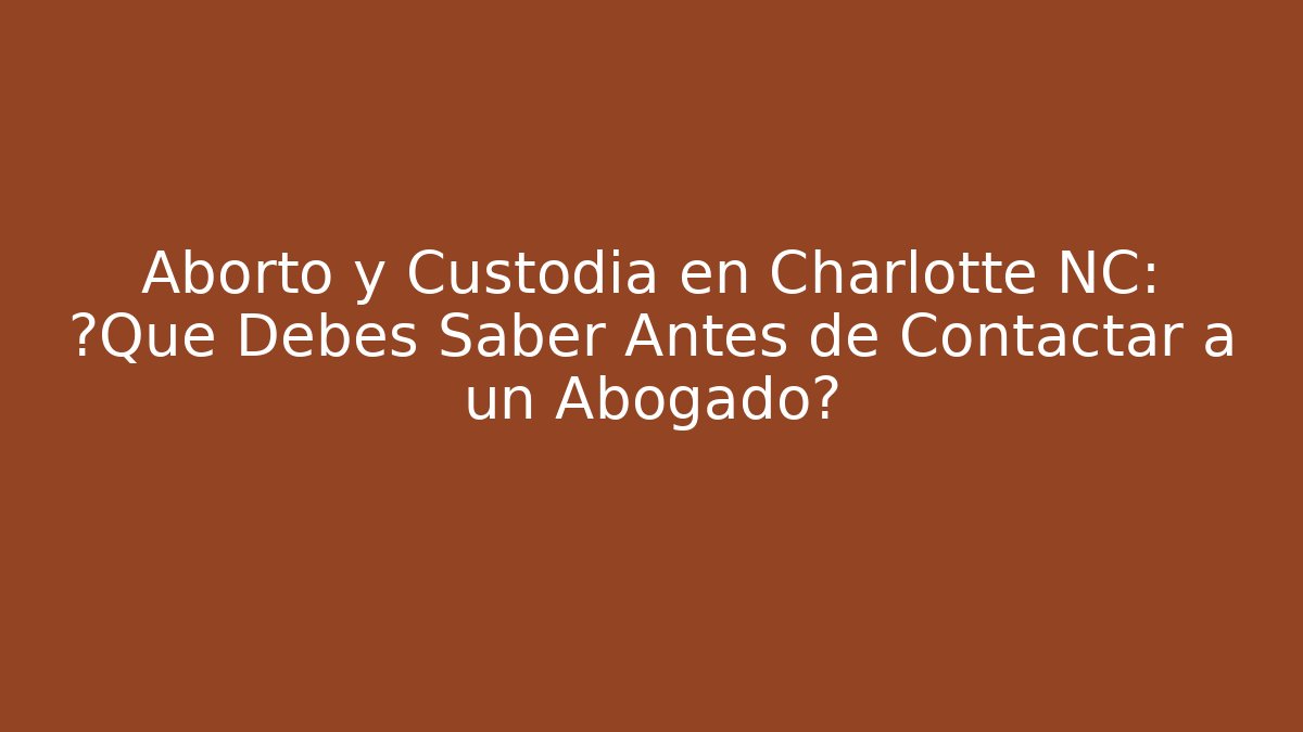 Aborto y Custodia en Charlotte NC: ¿Qué Debes Saber Antes de Contactar a un Abogado?
