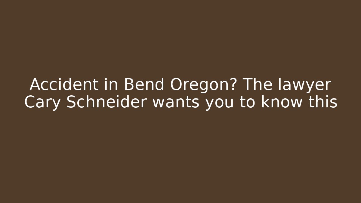 Accident in Bend Oregon? The lawyer Cary Schneider wants you to know this