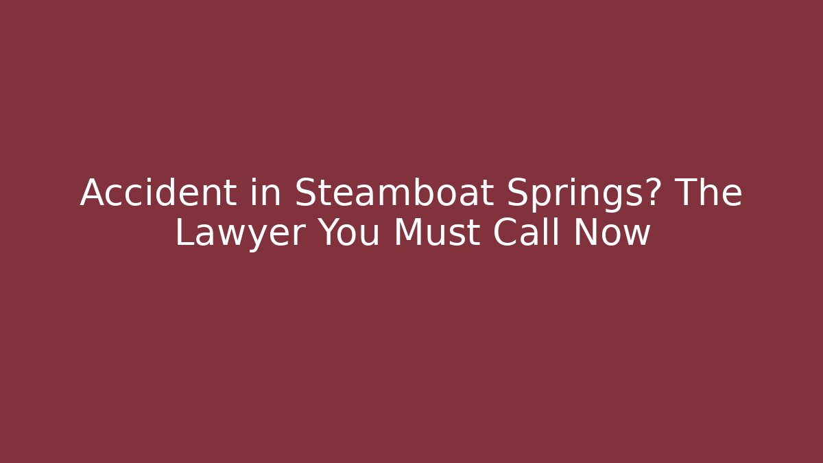 Accident in Steamboat Springs? The Lawyer You Must Call Now