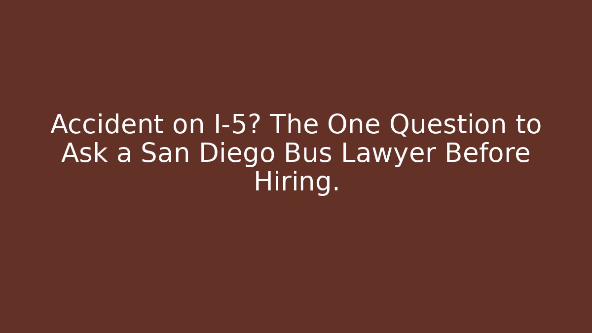 Accident on I-5? The One Question to Ask a San Diego Bus Lawyer Before Hiring.