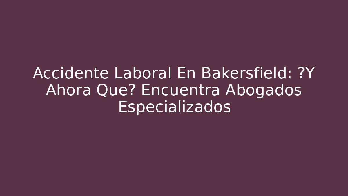 Accidente Laboral En Bakersfield: ¿Y Ahora Qué? Encuentra Abogados Especializados