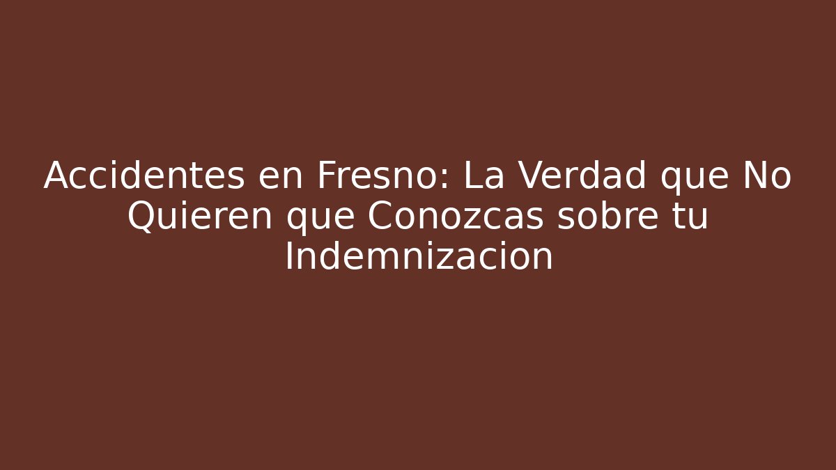 Accidentes en Fresno: La Verdad que No Quieren que Conozcas sobre tu Indemnización