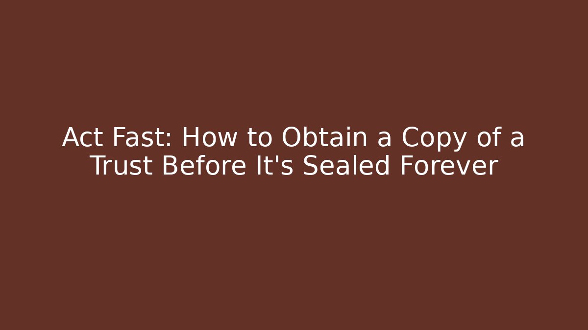 Act Fast: How to Obtain a Copy of a Trust Before It's Sealed Forever