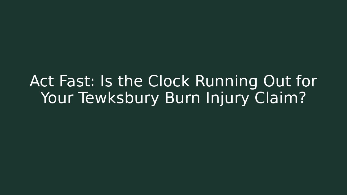 Act Fast: Is the Clock Running Out for Your Tewksbury Burn Injury Claim?