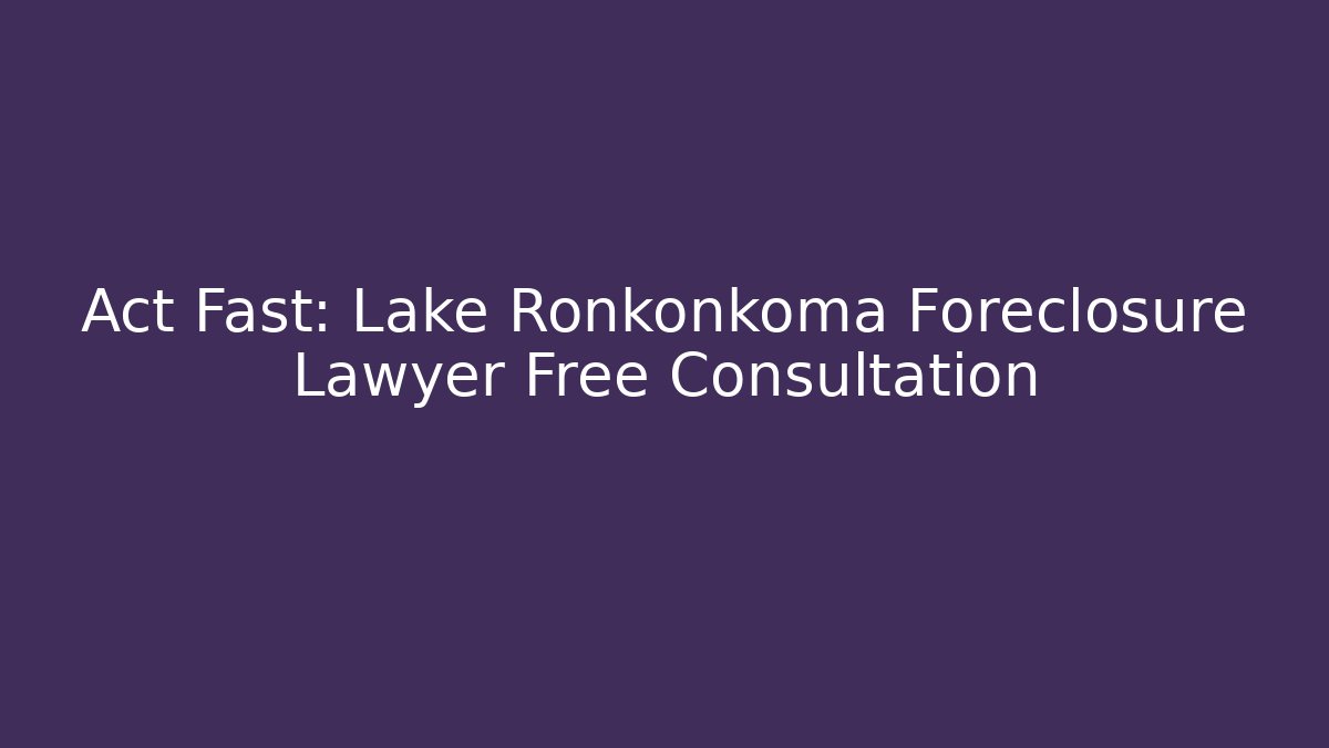 Act Fast: Lake Ronkonkoma Foreclosure Lawyer Free Consultation