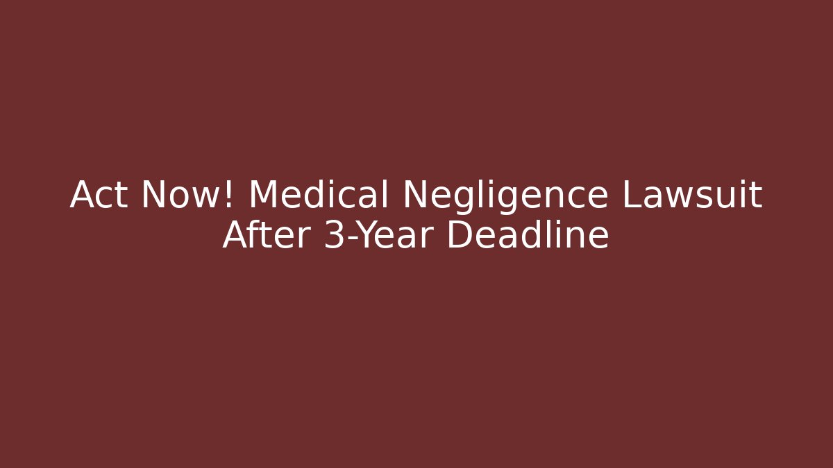 Act Now! Medical Negligence Lawsuit After 3-Year Deadline