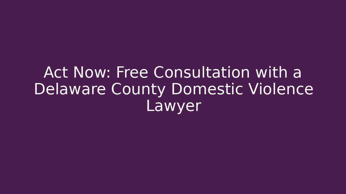 Act Now: Free Consultation with a Delaware County Domestic Violence Lawyer