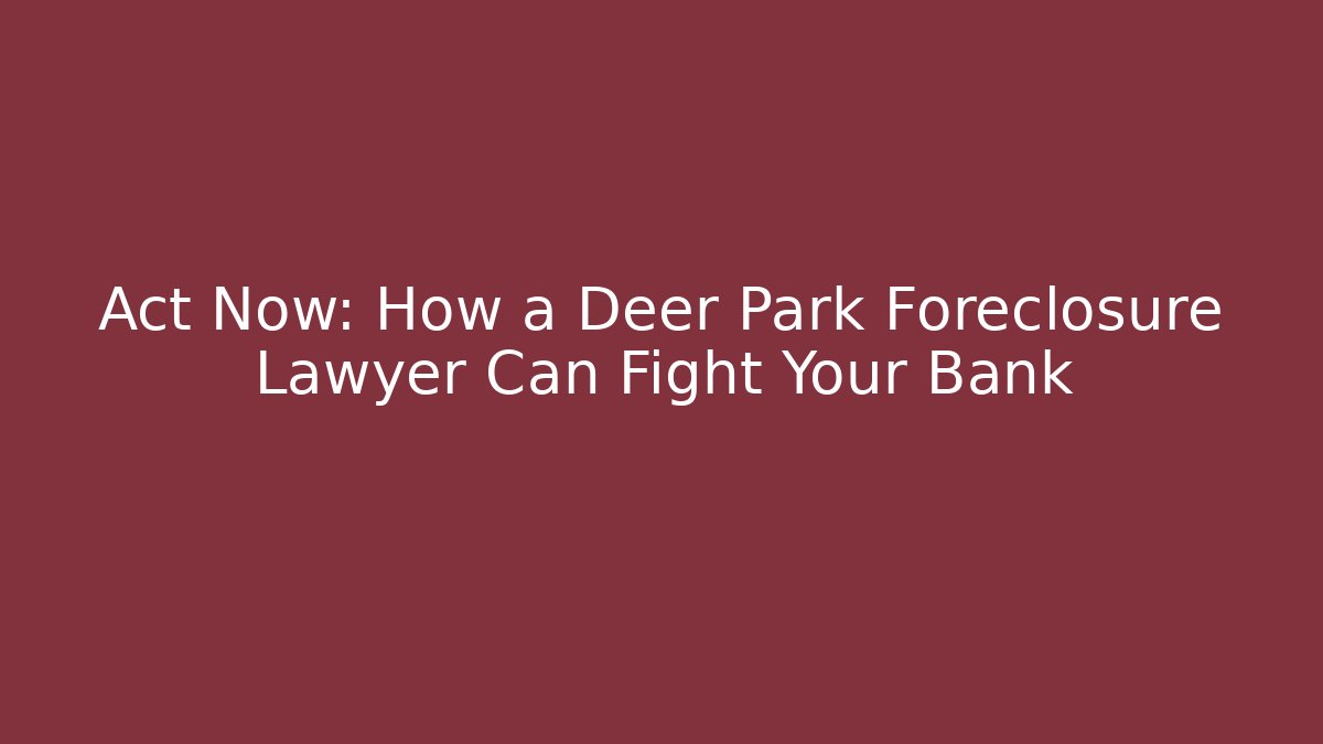 Act Now: How a Deer Park Foreclosure Lawyer Can Fight Your Bank