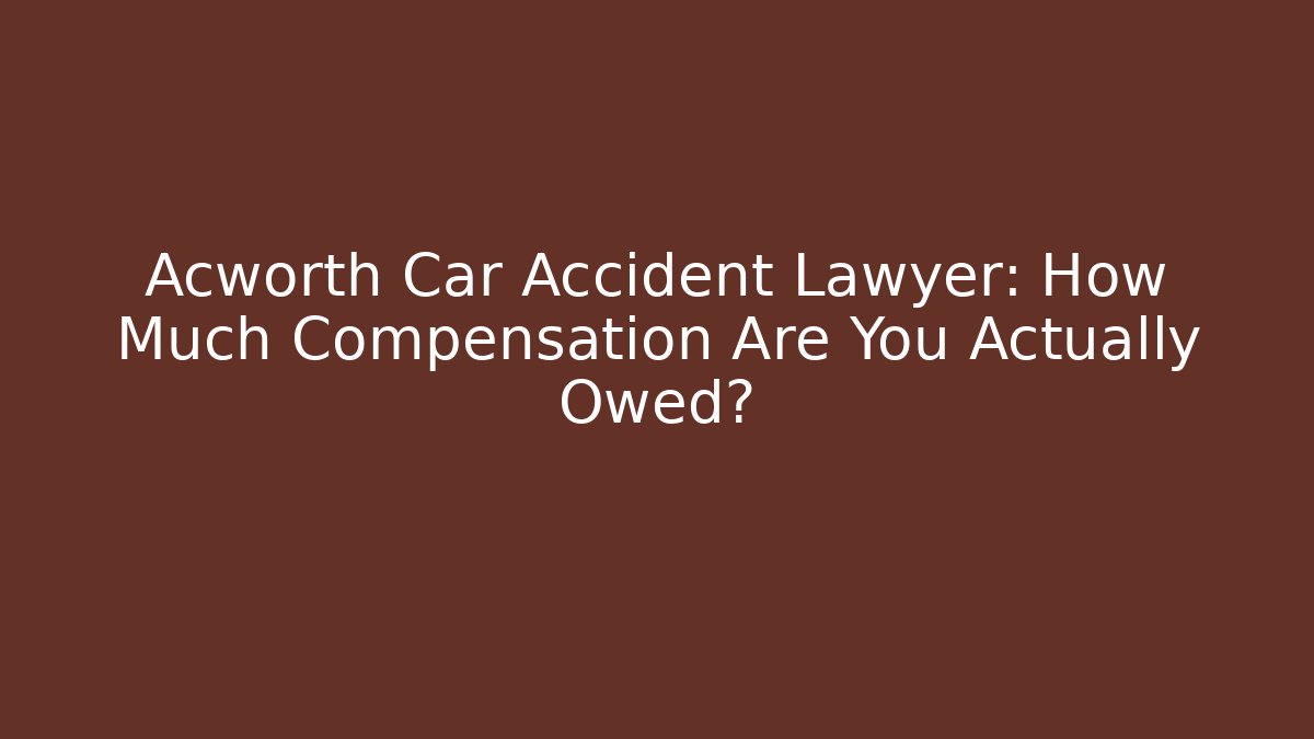 Acworth Car Accident Lawyer: How Much Compensation Are You Actually Owed?