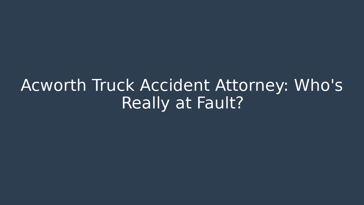 Acworth Truck Accident Attorney: Who’s Really at Fault?
