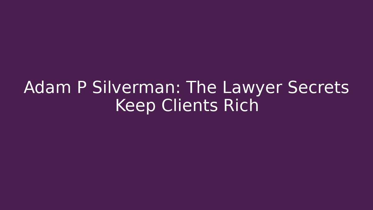 Adam P Silverman: The Lawyer Secrets Keep Clients Rich - WealthxGroup