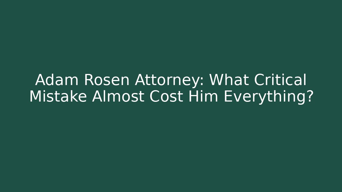 Adam Rosen Attorney: What Critical Mistake Almost Cost Him Everything?
