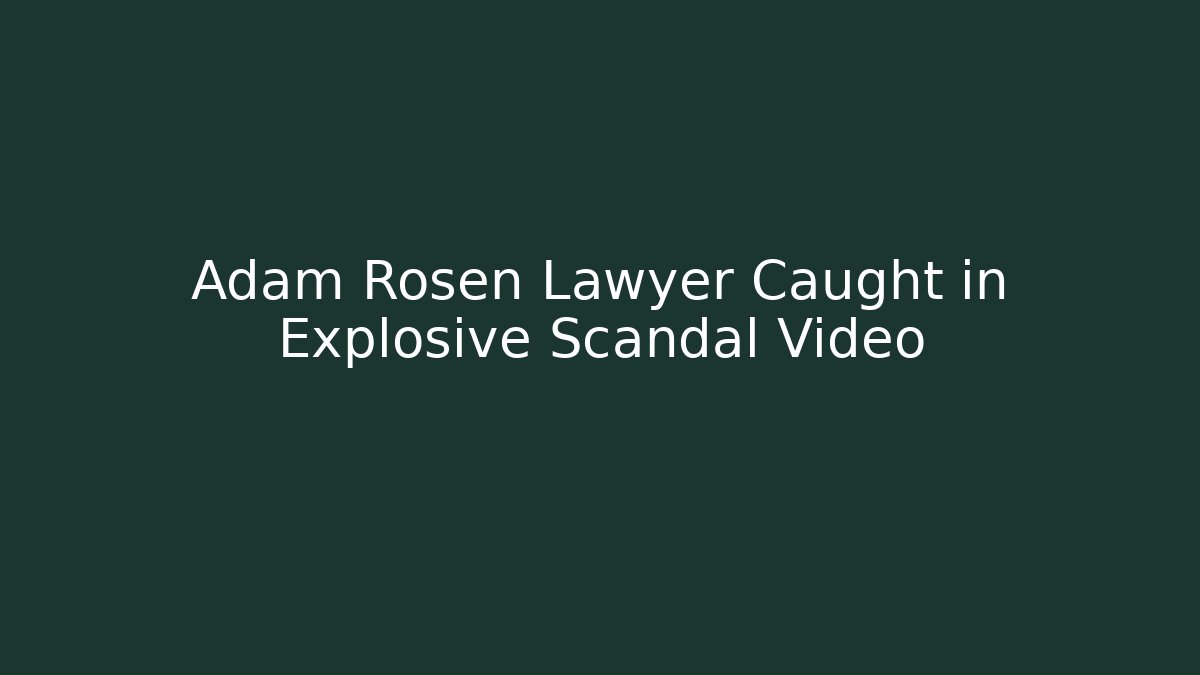 Adam Rosen Lawyer Caught in Explosive Scandal Video