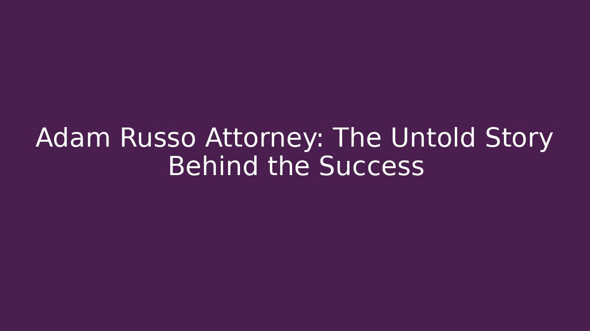 Adam Russo Attorney: The Untold Story Behind the Success