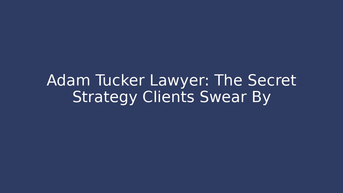 Adam Tucker Lawyer: The Secret Strategy Clients Swear By